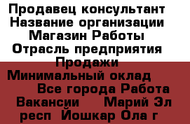 Продавец-консультант › Название организации ­ Магазин Работы › Отрасль предприятия ­ Продажи › Минимальный оклад ­ 27 000 - Все города Работа » Вакансии   . Марий Эл респ.,Йошкар-Ола г.